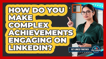How Do You Make Complex Achievements Engaging On LinkedIn? - Get Linked Together