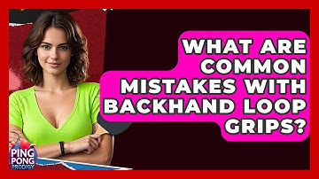 What Are Common Mistakes With Backhand Loop Grips? - Ping Pong Prodigy