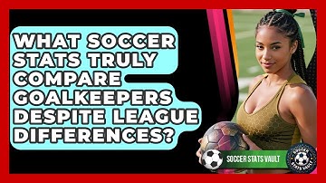 What Soccer Stats Truly Compare Goalkeepers Despite League Differences? - Soccer Stats Vault