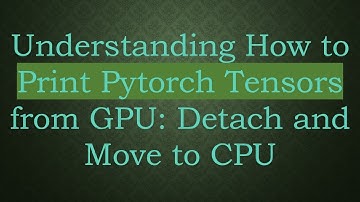 Understanding How to Print Pytorch Tensors from GPU: Detach and Move to CPU