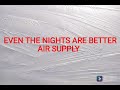 EVEN THE NIGHTS ARE BETTER               AIR SUPPLY (WITH LYRICS)