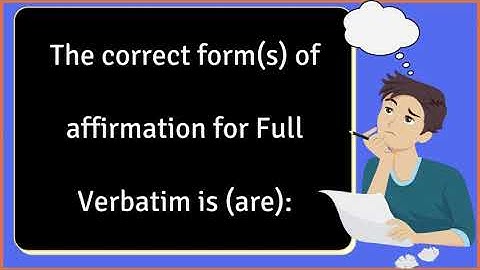 The correct form(s) of affirmation for Full Verbatim is (are):