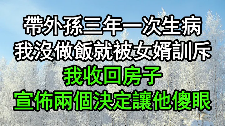 带外孙三年一次生病，我没做饭就被女婿训斥，我收回房子，宣布两个决定让他傻眼#深夜浅读 #为人处世 #生活经验 #情感故事 - 天天要闻