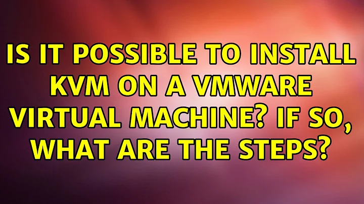 Is it possible to install KVM On A VMWare virtual machine? If so, what are the steps?