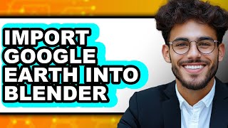 How to Import Google Earth Into Blender - Easy Guide