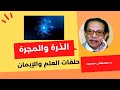 دكتور مصطفى محمود العلم والايمان الذرة و المجرة 