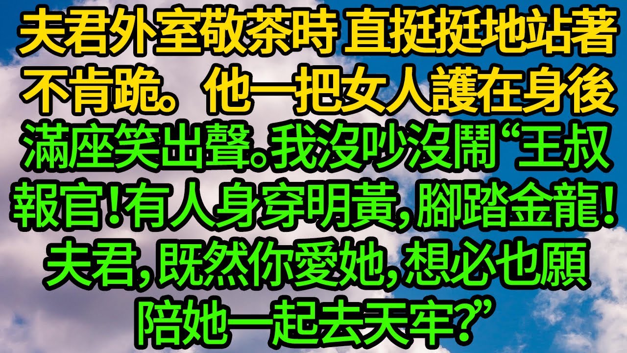 夫君外室敬茶時 直挺挺地站著不肯跪。他一把女人護在身後，滿座笑出聲。我沒吵沒鬧“王叔報官！有人身穿明黃，腳踏金龍！夫君，既然你愛她，想必也願陪她一起去天牢？”