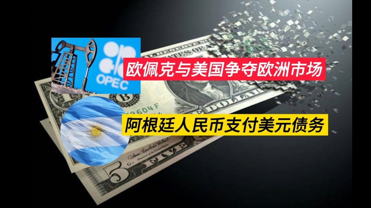 欧佩克调整能源供给结构 与美国争夺欧洲市场 阿根廷用人民币支付美元债务 警惕有人肆意攻击双边货币互换机制