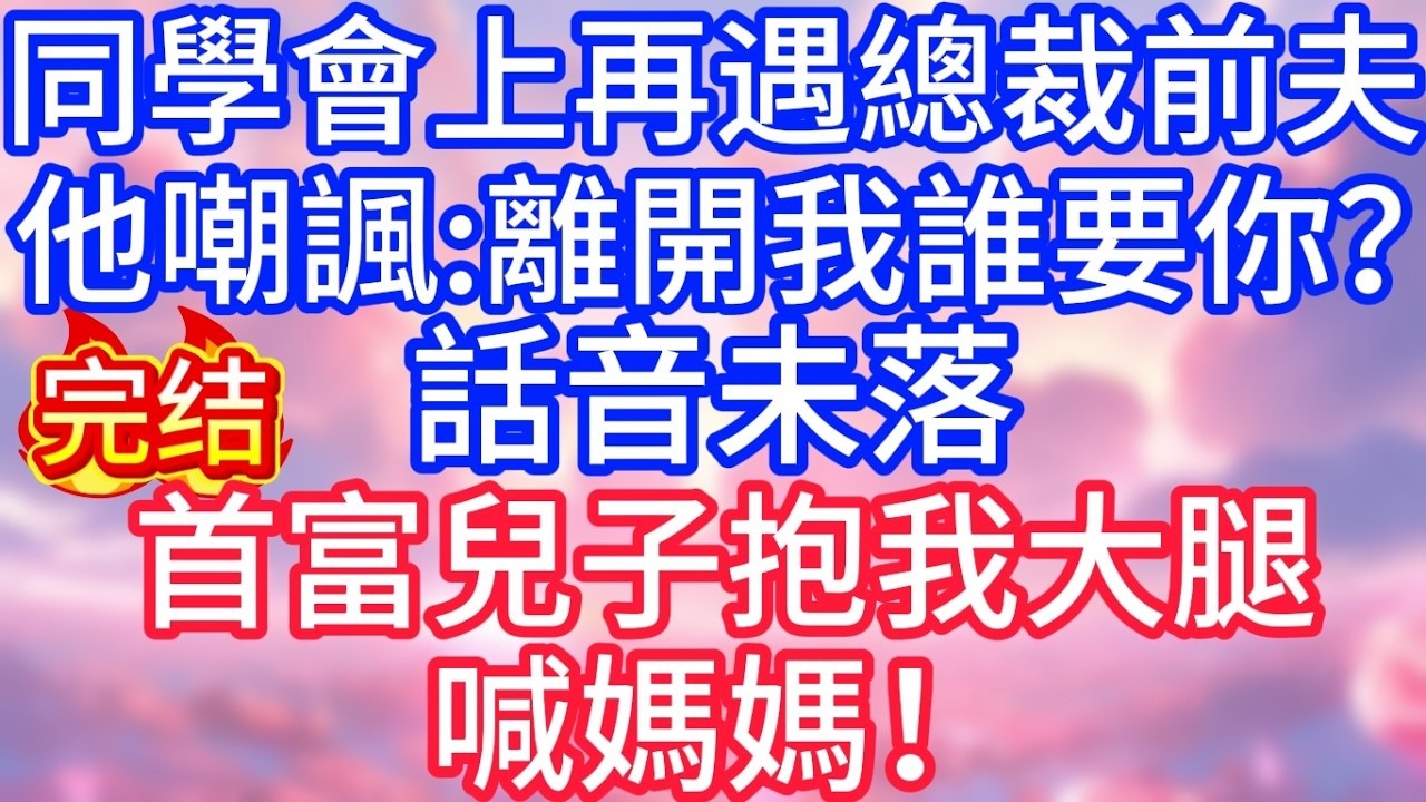 【情感故事】同學會上，再遇總裁前夫，他嘲諷：離開我誰要你？話音未落，首富兒子抱我大腿喊媽媽！#故事 #人生哲理