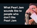 What pearl jam sounds like to people who dont like pearl jam