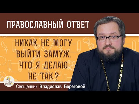 НИКАК НЕ МОГУ ВЫЙТИ ЗАМУЖ. Что я делаю не так ?  Священник Владислав Береговой