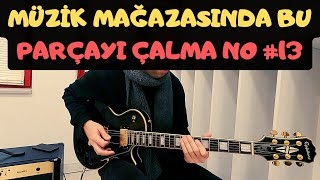SAKIN BU PARÇAYI MÜZİK MAĞAZASINDA ÇALMA :) (NO #13 )