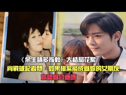《余生請多指教》大結局花絮，肖戰被記者問：如果楊紫能成為妳的女朋友，妳認為合適嗎？