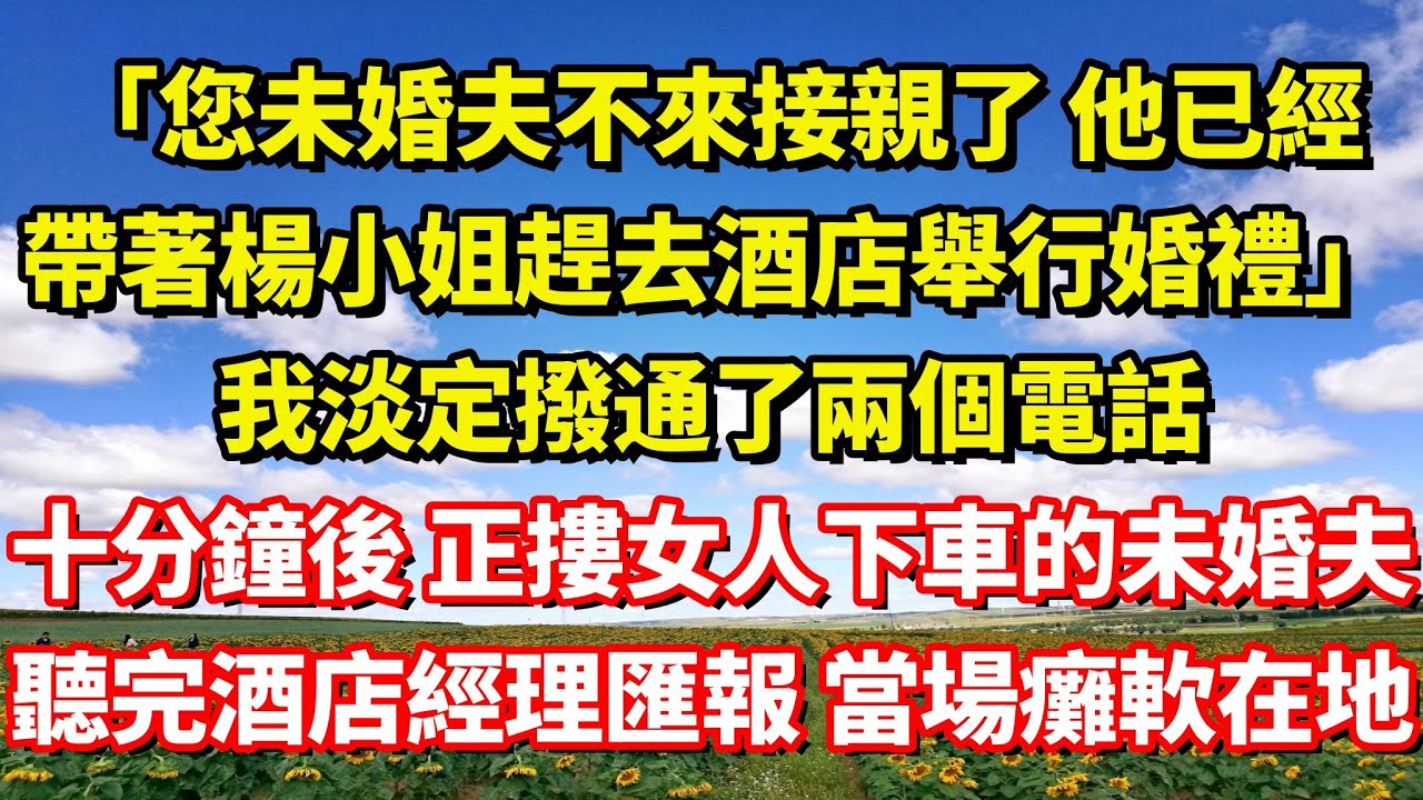 【完結】「您未婚夫不來接親了 他已經帶著楊小姐趕去酒店舉行婚禮」我淡定撥通了兩個電話，十分鐘後 正摟女人下車的未婚夫聽完酒店經理匯報 當場癱軟在地｜伊人故事屋