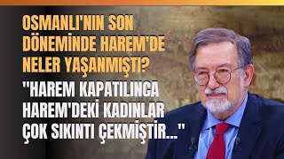 Osmanlının Son Döneminde Haremde Neler Yaşanmıştı? Harem Kapatılınca... Murat Bardakçı Anlattı.