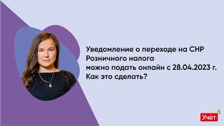 Уведомление о переходе на СНР Розничного налога можно подать онлайн с 28.04.2023 г. Как это сделать?