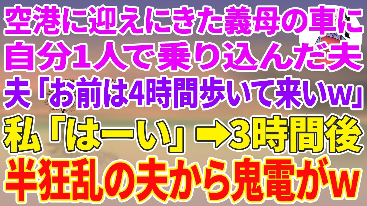 【スカッと】空港に迎えに来た義母の車に自分1人で乗り込んだ夫「お前は4時間歩いて来いｗ」私「はーい」3時間後→半狂乱の夫から鬼電がw【スカッとする話】