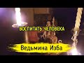 ВОСПИТАТЬ ЧЕЛОВЕКА ▶️ ВЕДЬМИНА ИЗБА - ИНГА ХОСРОЕВА