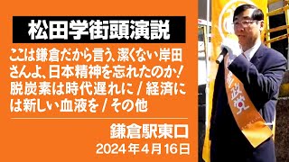 【松田学街頭演説】鎌倉駅東口　街頭演説　2024年４月１６日　ーここは鎌倉だから言う、潔くない岸田さんよ、日本精神を忘れたのか！／脱炭素は時代遅れに／経済には新しい血液を／その他ー