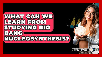 What Can We Learn From Studying Big Bang Nucleosynthesis? - Physics Frontier