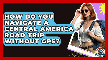 How Do You Navigate A Central America Road Trip Without GPS? - Travel With A Backpack