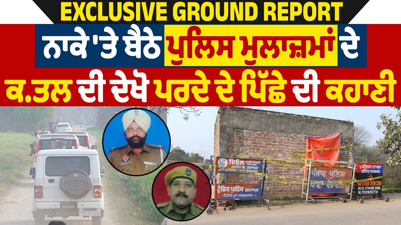 Exclusive Ground Report: ਨਾਕੇ 'ਤੇ ਬੈਠੇ ਪੁਲਿਸ ਮੁਲਾਜ਼ਮਾਂ ਦੇ ਕਤਲ ਦੀ ਦੇਖੋ ਪਰਦੇ ਪਿੱਛੇ ਦੀ ਕਹਾਣੀ