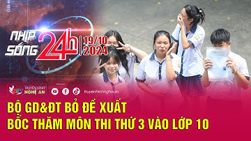 Bản tin Nhịp sống 24h - 19/10/2024: Bộ GD&ĐT bỏ đề xuất bốc thăm môn thi thứ 3 vào lớp 10