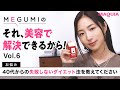 MEGUMIの『それ、美容で解決できるから！』 Vol.6
