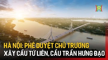 Phê duyệt chủ trương xây cầu Tứ Liên, cầu Trần Hưng Đạo | Tin tức