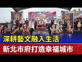 深耕藝文融入生活 新北市府打造幸福城市