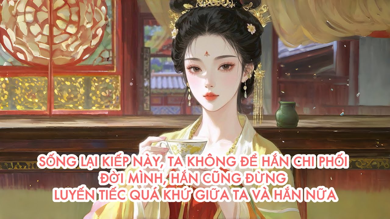 [FULL] SỐNG LẠI KIẾP NÀY, TA KHÔNG ĐỂ HẮN CHI PHỐI ĐỜI MÌNH, HẮN CŨNG ĐỪNG LUYẾN TIẾC QUÁ KHỨ NỮA