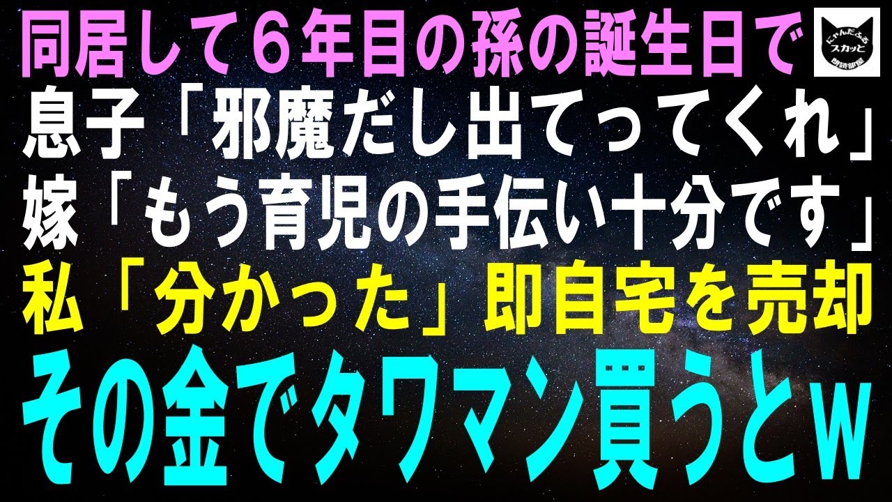 【スカッとする話】同居して6年目の孫の誕生日に息子「邪魔だし出てってくれ」嫁「もう育児の手伝い十分ですｗ」私「そう？分かった」即自宅を売却してその金でタワマンを買うとｗ【修羅場】