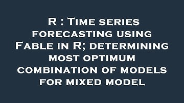 R : Time series forecasting using Fable in R; determining most optimum combination of models for mix
