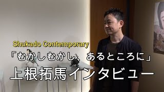 むかしむかし・上根拓馬インタビュー【銀座ぎゃらりい秋華洞】