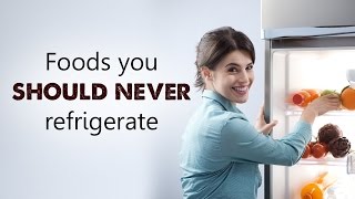 Foods you should never refrigerate