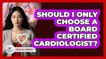 Should I Only Choose A Board Certified Cardiologist? - Cardiology Community