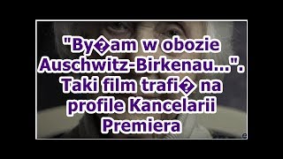 Byam W Obozie Auschwitz-Birkenau.... Taki Film Trafi Na Profile Kancelarii Premiera