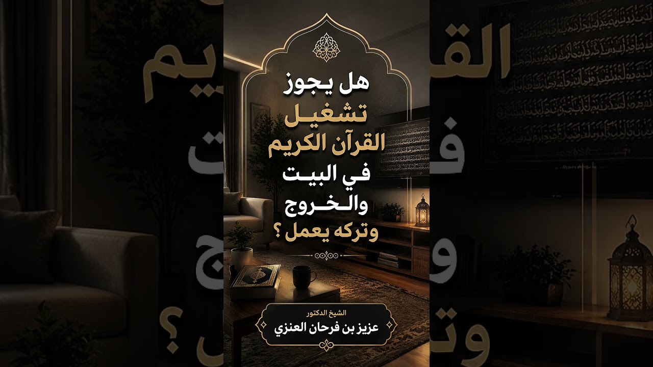هل يجوز تشغيل القرآن الكريم في البيت والخروج وتركه يعمل ؟ الشيخ الدكتور عزيز بن فرحان العنزي .