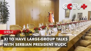 Xi to Have Large-Group Talks with Serbian President Vucic