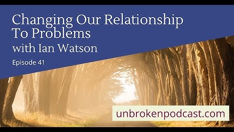 Unbroken Episode 41: Changing Our Relationship to Problems with Ian Watson