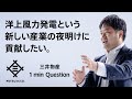 洋上風力発電という新しい産業の夜明けに貢献したい。その志で、世界を動かせ。三井物産 - 1 min Question