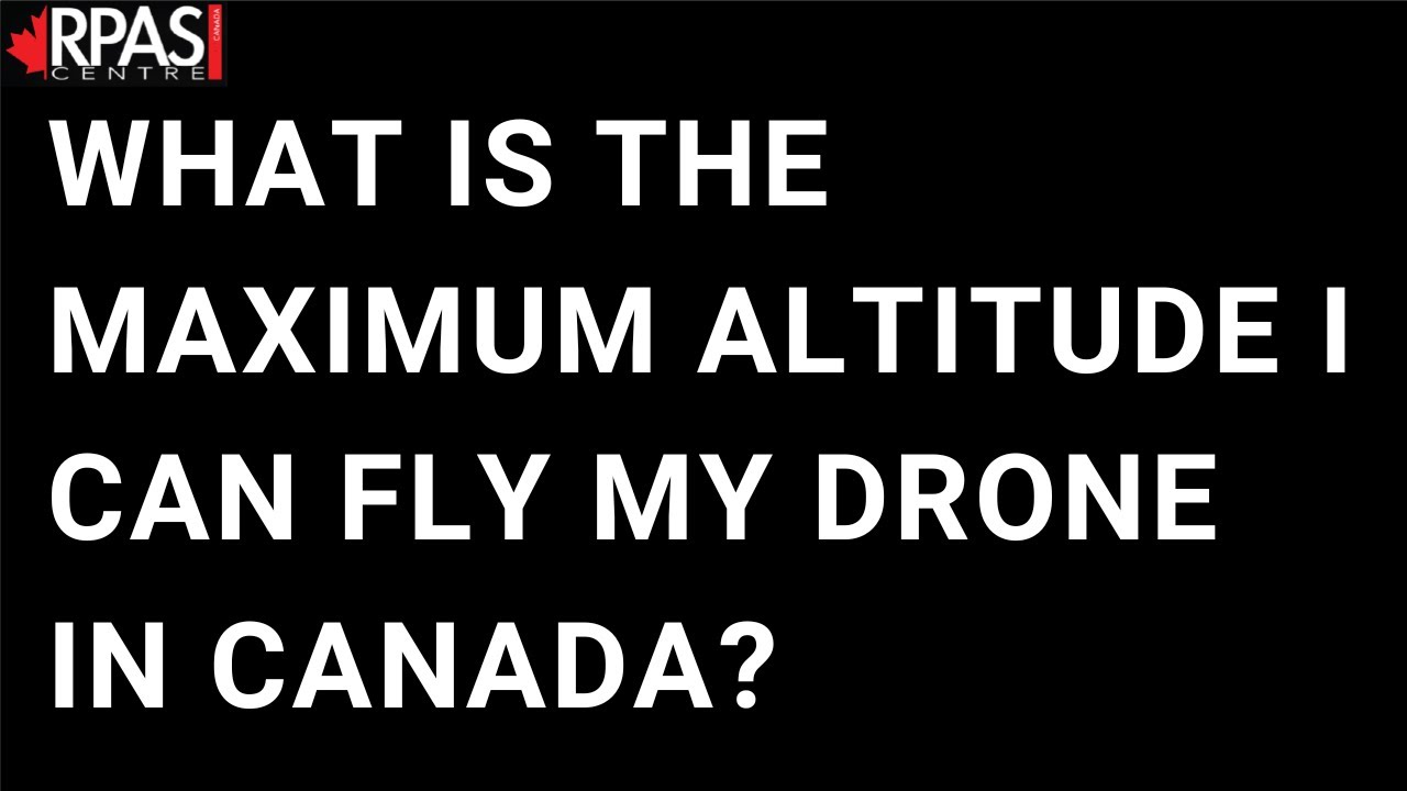 WHAT IS THE MAXIMUM ALTITUDE I CAN FLY MY DRONE IN CANADA?