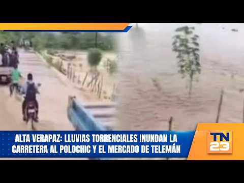 Alta Verapaz: Torrential rains flood the road to Polochic and the Telemán market