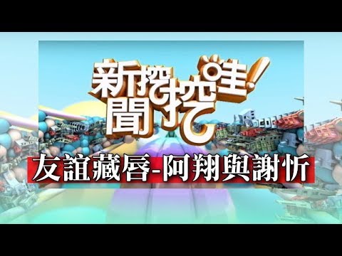 新聞挖挖哇：友誼藏唇~阿翔與謝忻 20190617 鄧惠文 許聖梅 狄志偉 黃益中 馬在勤