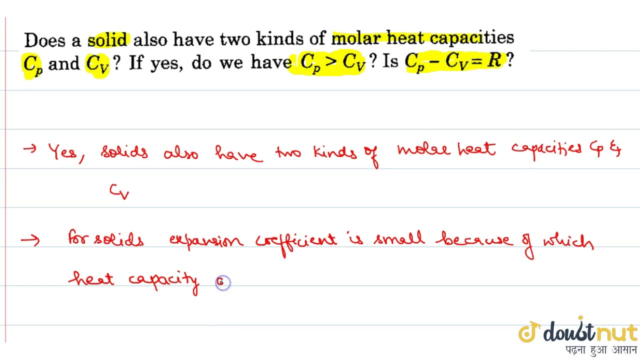 Does a solid also have two kinds of molar heat capacities `C_p` and `C_v`? If yes , do we have `... Does a solid also have two kinds of molar heat capacities `C_p` and `C_v`? If yes , do we have `...