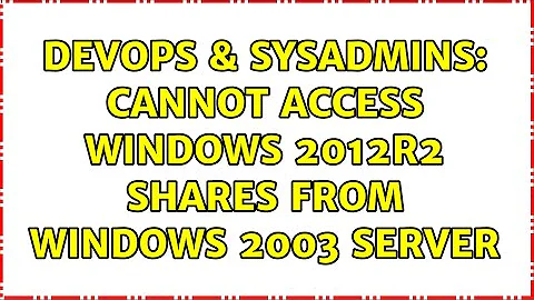 DevOps & SysAdmins: Cannot Access Windows 2012R2 Shares from Windows 2003 Server (4 Solutions!!)