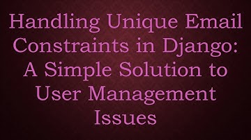 Handling Unique Email Constraints in Django: A Simple Solution to User Management Issues