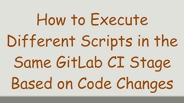 How to Execute Different Scripts in the Same GitLab CI Stage Based on Code Changes
