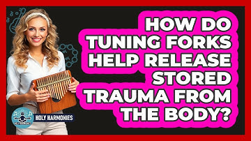 How Do Tuning Forks Help Release Stored Trauma From The Body? - Holy Harmonies