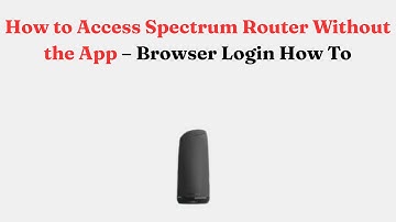 How to Access Spectrum Router Without the App – Browser Login How To